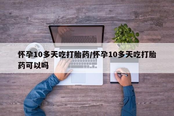 推荐个卖流产药的微信怀孕10多天吃打胎药/怀孕10多天吃打胎药可以吗
