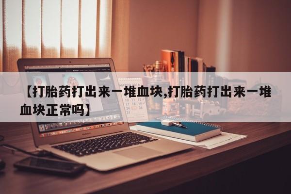推荐个卖流产药的微信【打胎药打出来一堆血块,打胎药打出来一堆血块正常吗】