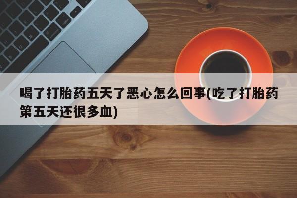 推荐个卖流产药的微信喝了打胎药五天了恶心怎么回事(吃了打胎药第五天还很多血)