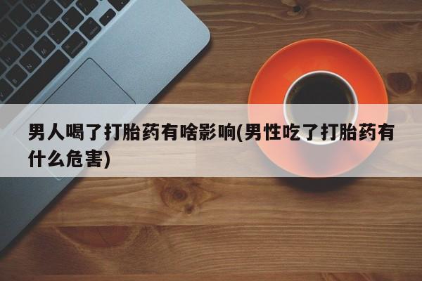 推荐个卖流产药的微信男人喝了打胎药有啥影响(男性吃了打胎药有什么危害)