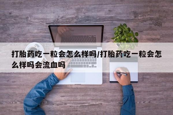 推荐个卖流产药的微信打胎药吃一粒会怎么样吗/打胎药吃一粒会怎么样吗会流血吗