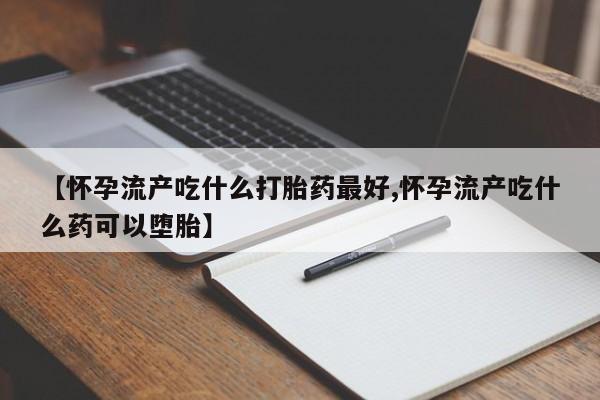 推荐个卖流产药的微信【怀孕流产吃什么打胎药最好,怀孕流产吃什么药可以堕胎】