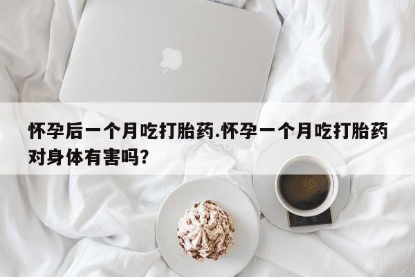 推荐个卖流产药的微信怀孕后一个月吃打胎药.怀孕一个月吃打胎药对身体有害吗？