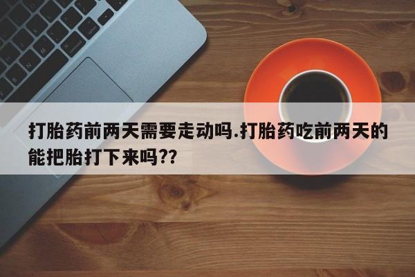 推荐个卖流产药的微信打胎药前两天需要走动吗.打胎药吃前两天的能把胎打下来吗?？