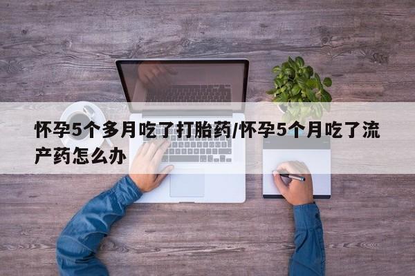 推荐个卖流产药的微信怀孕5个多月吃了打胎药/怀孕5个月吃了流产药怎么办