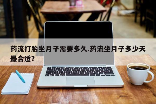 推荐个卖流产药的微信药流打胎坐月子需要多久.药流坐月子多少天最合适？