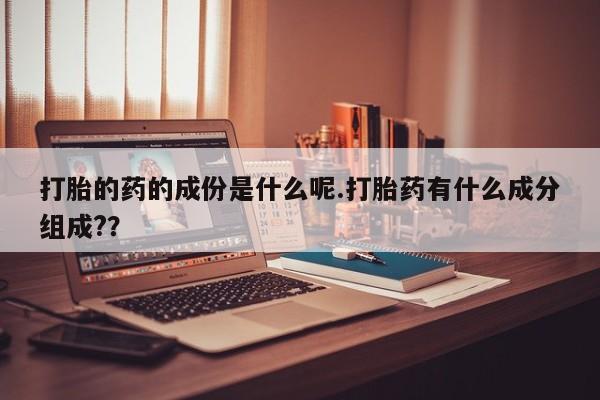 推荐个卖流产药的微信打胎的药的成份是什么呢.打胎药有什么成分组成?？
