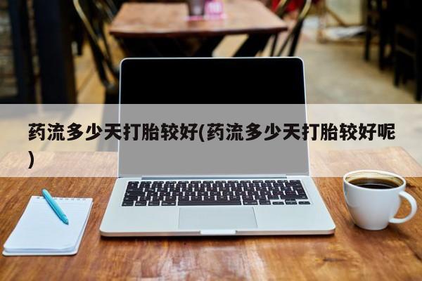 推荐个卖流产药的微信药流多少天打胎较好(药流多少天打胎较好呢)