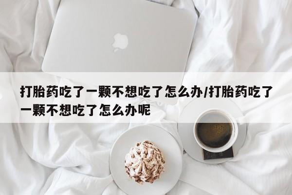 推荐个卖流产药的微信打胎药吃了一颗不想吃了怎么办/打胎药吃了一颗不想吃了怎么办呢