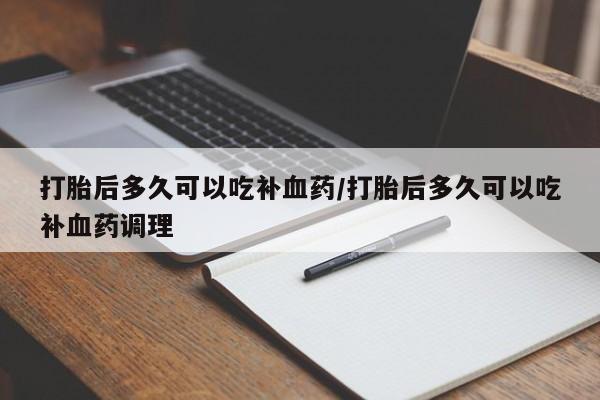 推荐个卖流产药的微信打胎后多久可以吃补血药/打胎后多久可以吃补血药调理