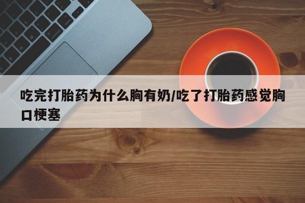 推荐个卖流产药的微信吃完打胎药为什么胸有奶/吃了打胎药感觉胸口梗塞