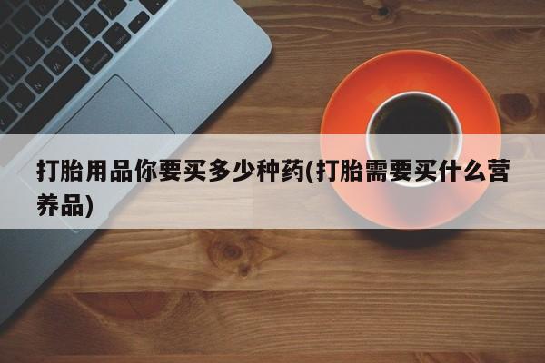 推荐个卖流产药的微信打胎用品你要买多少种药(打胎需要买什么营养品)
