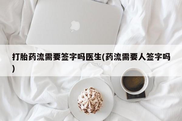 推荐个卖流产药的微信打胎药流需要签字吗医生(药流需要人签字吗)