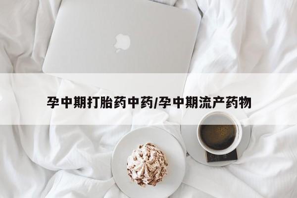 推荐个卖流产药的微信孕中期打胎药中药/孕中期流产药物