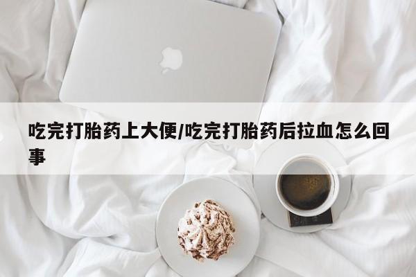 推荐个卖流产药的微信吃完打胎药上大便/吃完打胎药后拉血怎么回事