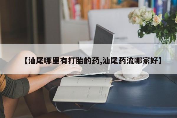 推荐个卖流产药的微信【汕尾哪里有打胎的药,汕尾药流哪家好】