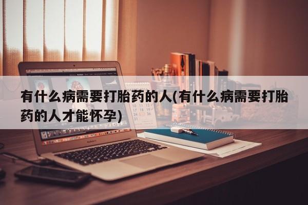 推荐个卖流产药的微信有什么病需要打胎药的人(有什么病需要打胎药的人才能怀孕)