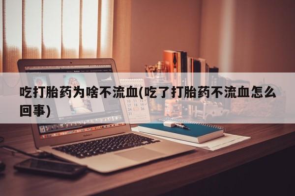 推荐个卖流产药的微信吃打胎药为啥不流血(吃了打胎药不流血怎么回事)