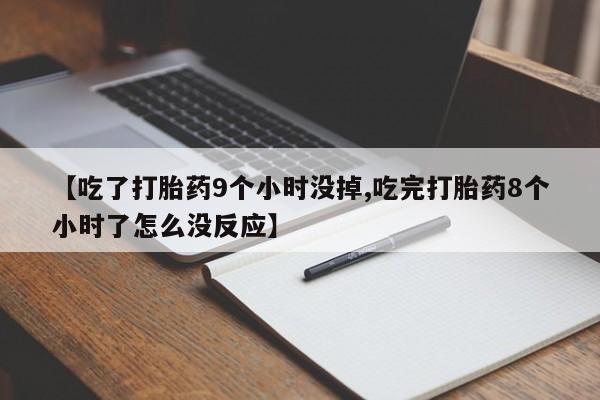 推荐个卖流产药的微信【吃了打胎药9个小时没掉,吃完打胎药8个小时了怎么没反应】