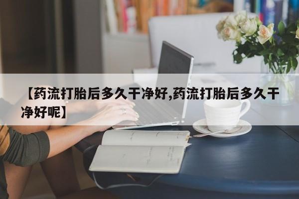 推荐个卖流产药的微信【药流打胎后多久干净好,药流打胎后多久干净好呢】