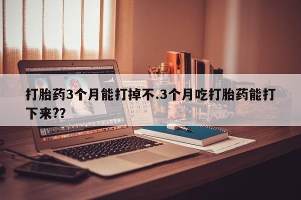 推荐个卖流产药的微信打胎药3个月能打掉不.3个月吃打胎药能打下来?？