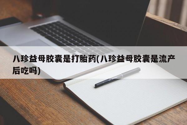 推荐个卖流产药的微信八珍益母胶囊是打胎药(八珍益母胶囊是流产后吃吗)
