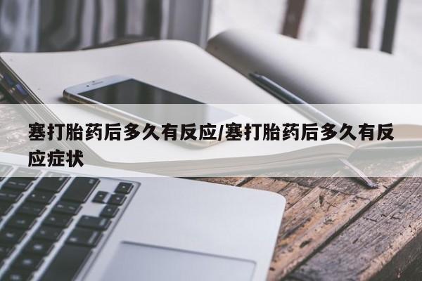 推荐个卖流产药的微信塞打胎药后多久有反应/塞打胎药后多久有反应症状