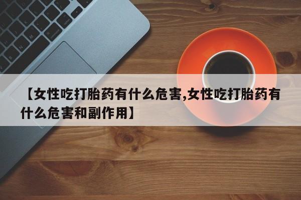 推荐个卖流产药的微信【女性吃打胎药有什么危害,女性吃打胎药有什么危害和副作用】