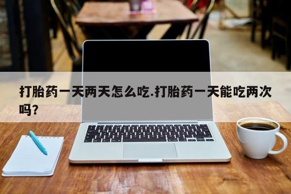 推荐个卖流产药的微信打胎药一天两天怎么吃.打胎药一天能吃两次吗？