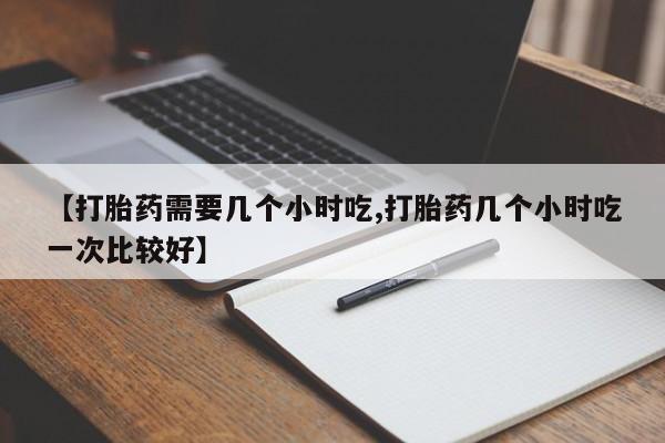 推荐个卖流产药的微信【打胎药需要几个小时吃,打胎药几个小时吃一次比较好】