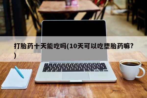 推荐个卖流产药的微信打胎药十天能吃吗(10天可以吃堕胎药嘛?)