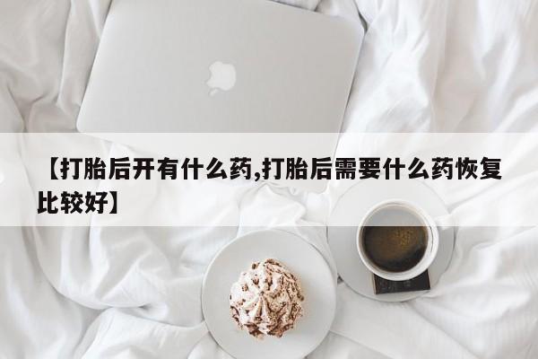 推荐个卖流产药的微信【打胎后开有什么药,打胎后需要什么药恢复比较好】