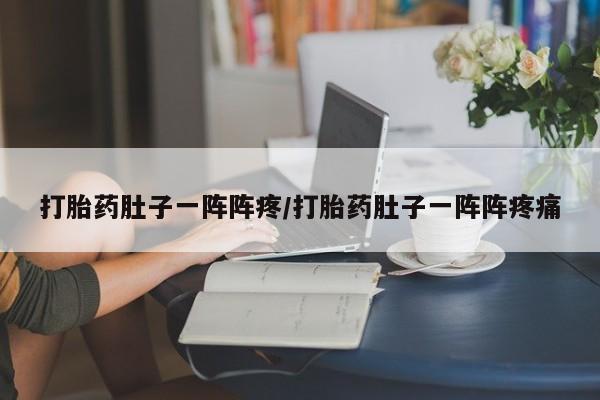 推荐个卖流产药的微信打胎药肚子一阵阵疼/打胎药肚子一阵阵疼痛