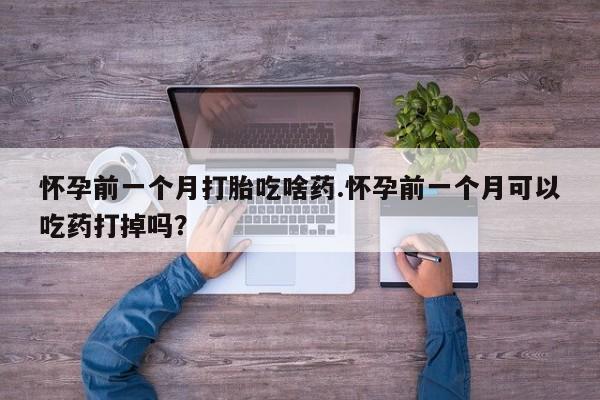 推荐个卖流产药的微信怀孕前一个月打胎吃啥药.怀孕前一个月可以吃药打掉吗？