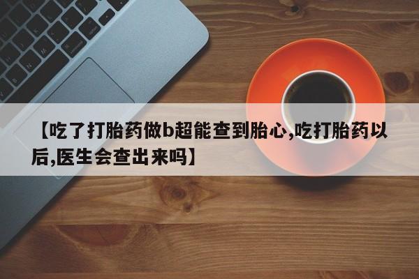 推荐个卖流产药的微信【吃了打胎药做b超能查到胎心,吃打胎药以后,医生会查出来吗】