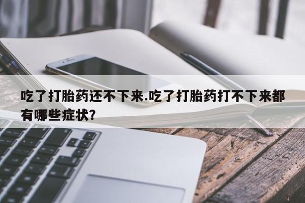 推荐个卖流产药的微信吃了打胎药还不下来.吃了打胎药打不下来都有哪些症状？