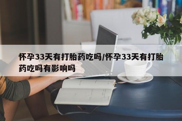 推荐个卖流产药的微信怀孕33天有打胎药吃吗/怀孕33天有打胎药吃吗有影响吗