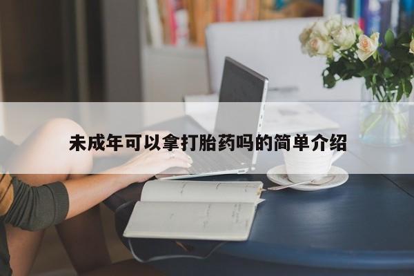 推荐个卖流产药的微信未成年可以拿打胎药吗的简单介绍