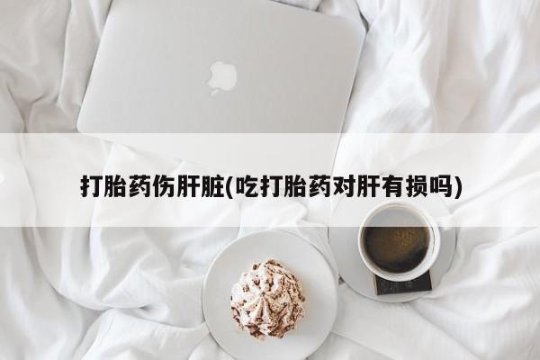 推荐个卖流产药的微信打胎药伤肝脏(吃打胎药对肝有损吗)