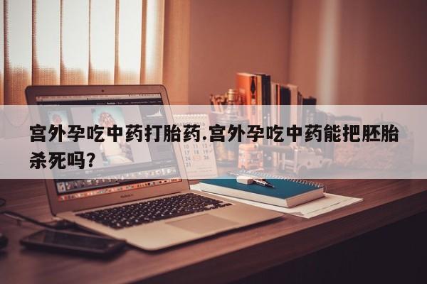 推荐个卖流产药的微信宫外孕吃中药打胎药.宫外孕吃中药能把胚胎杀死吗？