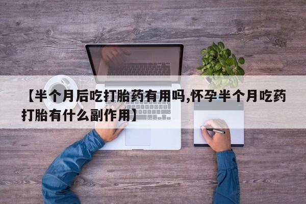 推荐个卖流产药的微信【半个月后吃打胎药有用吗,怀孕半个月吃药打胎有什么副作用】