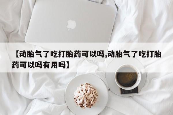 推荐个卖流产药的微信【动胎气了吃打胎药可以吗,动胎气了吃打胎药可以吗有用吗】