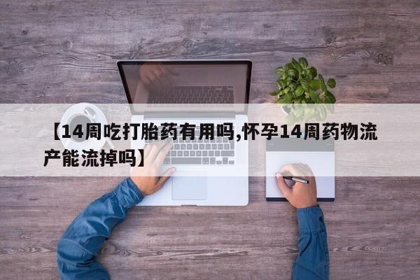 推荐个卖流产药的微信【14周吃打胎药有用吗,怀孕14周药物流产能流掉吗】