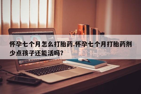 推荐个卖流产药的微信怀孕七个月怎么打胎药.怀孕七个月打胎药剂少点孩子还能活吗？