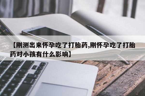 推荐个卖流产药的微信【刚测出来怀孕吃了打胎药,刚怀孕吃了打胎药对小孩有什么影响】