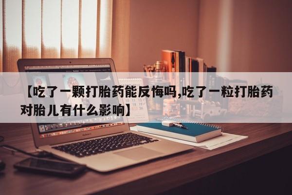 推荐个卖流产药的微信【吃了一颗打胎药能反悔吗,吃了一粒打胎药对胎儿有什么影响】