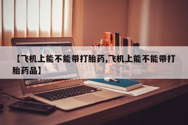 推荐个卖流产药的微信【飞机上能不能带打胎药,飞机上能不能带打胎药品】