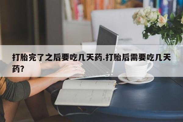 推荐个卖流产药的微信打胎完了之后要吃几天药.打胎后需要吃几天药?