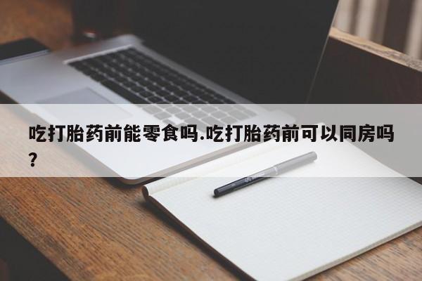 推荐个卖流产药的微信吃打胎药前能零食吗.吃打胎药前可以同房吗？