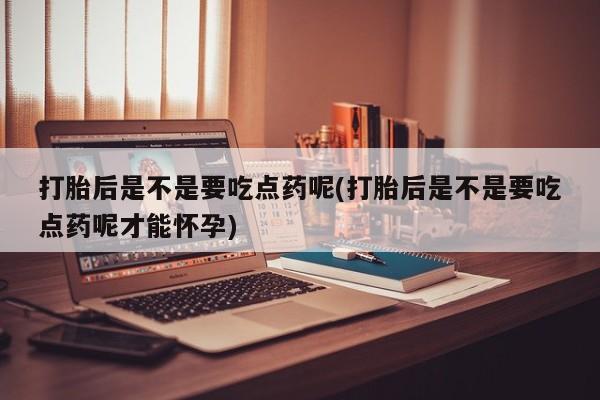 推荐个卖流产药的微信打胎后是不是要吃点药呢(打胎后是不是要吃点药呢才能怀孕)
